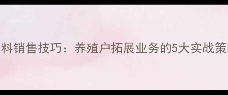 图片 山东河南鸡饲料销售技巧：养殖户拓展业务的5大实战策略与市场分析