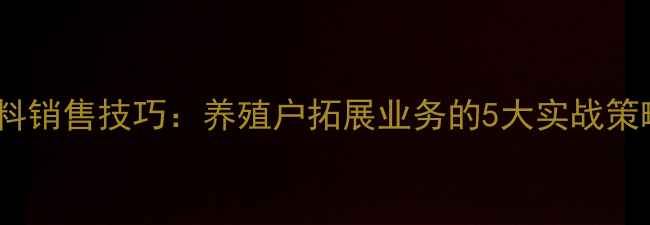 图片 山东河南鸡饲料销售技巧：养殖户拓展业务的5大实战策略与市场分析1