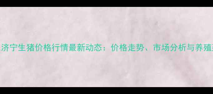 图片 山东济宁生猪价格行情最新动态：价格走势、市场分析与养殖建议