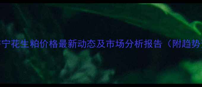 图片 山东济宁花生粕价格最新动态及市场分析报告（附趋势预测）