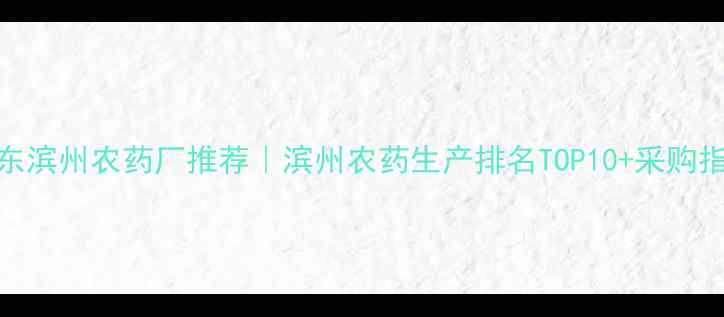 图片 山东滨州农药厂推荐｜滨州农药生产排名TOP10+采购指南