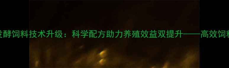 图片 山东潍坊发酵饲料技术升级：科学配方助力养殖效益双提升——高效饲料生产指南
