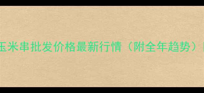 图片 山东玉米串批发价格最新行情（附全年趋势）🌽🔥1