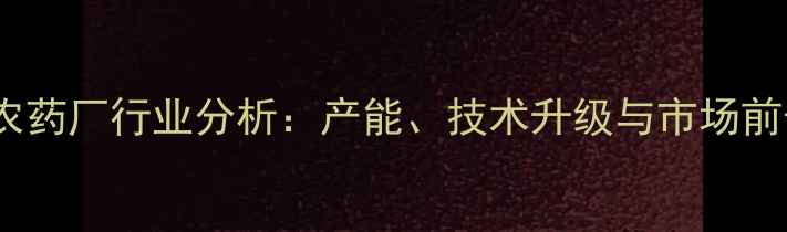 图片 山东省农药厂行业分析：产能、技术升级与市场前景解读1
