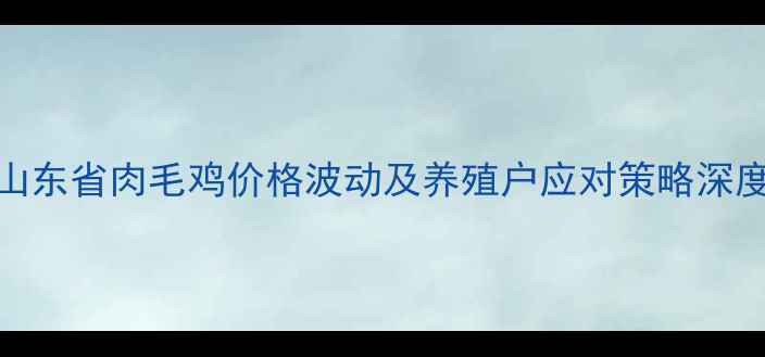 图片 山东省肉毛鸡价格波动及养殖户应对策略深度