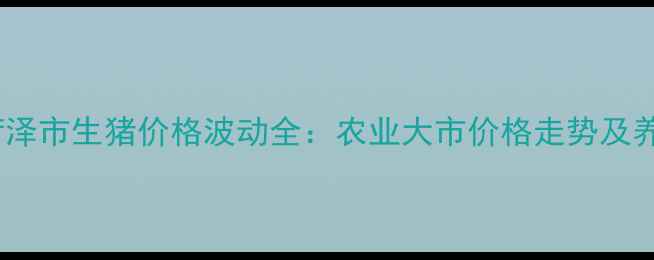 图片 山东省菏泽市生猪价格波动全：农业大市价格走势及养殖建议1
