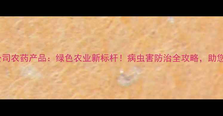 图片 山东科信公司农药产品：绿色农业新标杆！病虫害防治全攻略，助您丰收无忧1