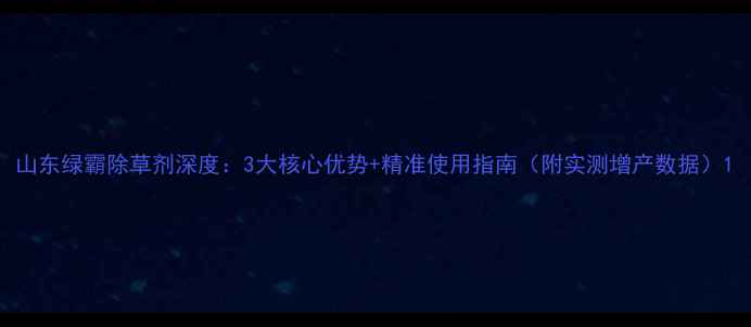 图片 山东绿霸除草剂深度：3大核心优势+精准使用指南（附实测增产数据）1