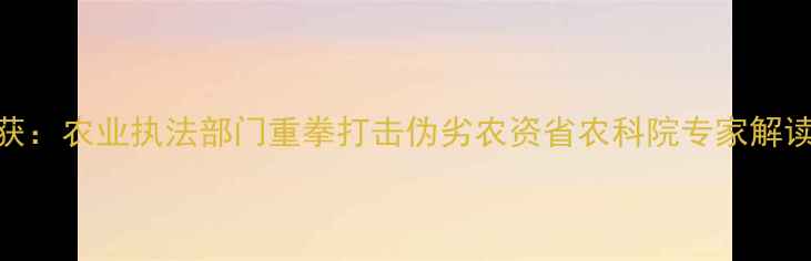 图片 山东网售假农药案件破获：农业执法部门重拳打击伪劣农资省农科院专家解读假农药危害与防范指南