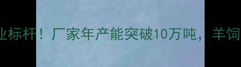 图片 山东羊饲料行业标杆！厂家年产能突破10万吨，羊饲料生产全流程1