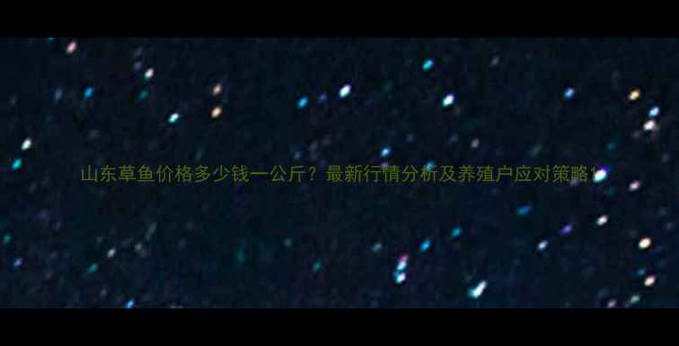 图片 山东草鱼价格多少钱一公斤？最新行情分析及养殖户应对策略1