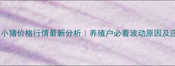图片 山东莱芜小猪价格行情最新分析｜养殖户必看波动原因及应对策略1