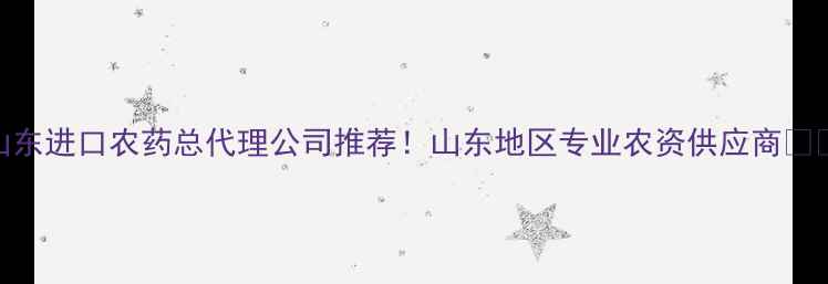 图片 山东进口农药总代理公司推荐！山东地区专业农资供应商💪🌱