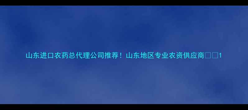 图片 山东进口农药总代理公司推荐！山东地区专业农资供应商💪🌱1