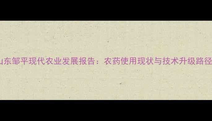 图片 山东邹平现代农业发展报告：农药使用现状与技术升级路径1