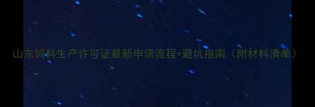 图片 山东饲料生产许可证最新申请流程+避坑指南（附材料清单）