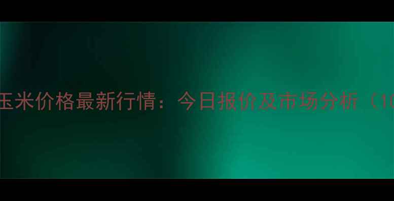 图片 山东龙口玉米价格最新行情：今日报价及市场分析（10月15日）