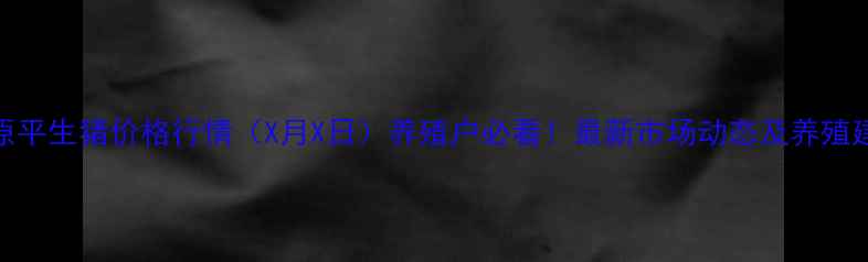 图片 山西原平生猪价格行情（X月X日）养殖户必看！最新市场动态及养殖建议全