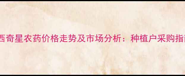 图片 山西奇星农药价格走势及市场分析：种植户采购指南1