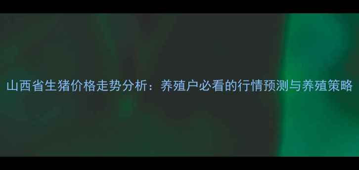 图片 山西省生猪价格走势分析：养殖户必看的行情预测与养殖策略