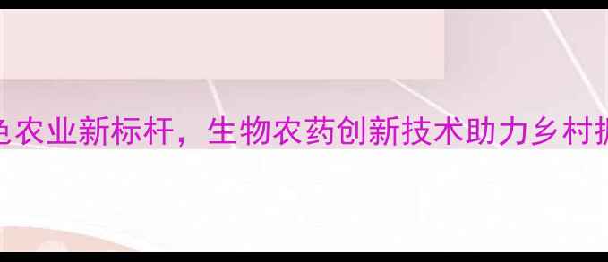 图片 山西芮城生物农药厂：绿色农业新标杆，生物农药创新技术助力乡村振兴——农业发展深度解读