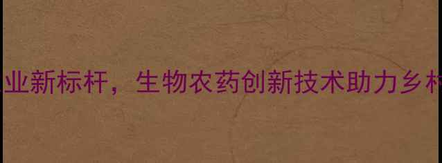 图片 山西芮城生物农药厂：绿色农业新标杆，生物农药创新技术助力乡村振兴——农业发展深度解读1