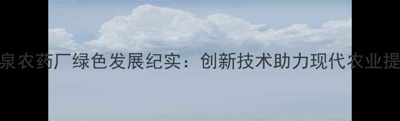 图片 山西阳泉农药厂绿色发展纪实：创新技术助力现代农业提质增效