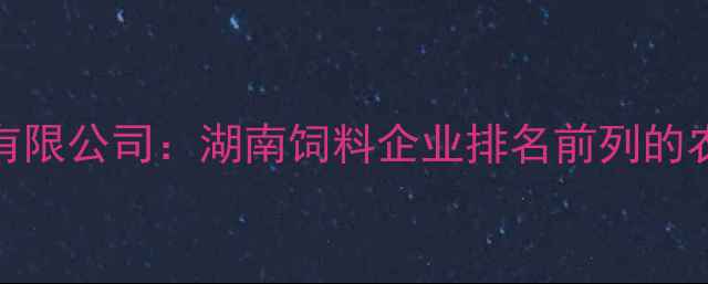 图片 岳阳九鼎饲料有限公司：湖南饲料企业排名前列的农业科技领航者