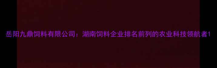 图片 岳阳九鼎饲料有限公司：湖南饲料企业排名前列的农业科技领航者1
