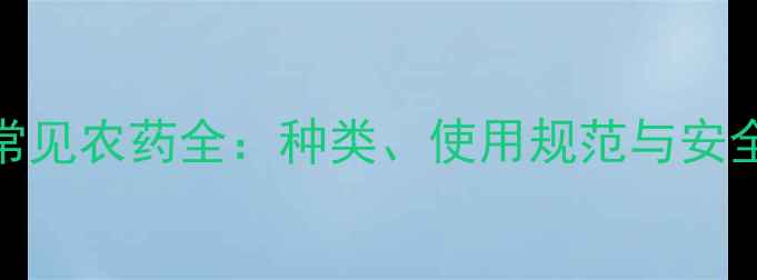 图片 市面常见农药全：种类、使用规范与安全指南