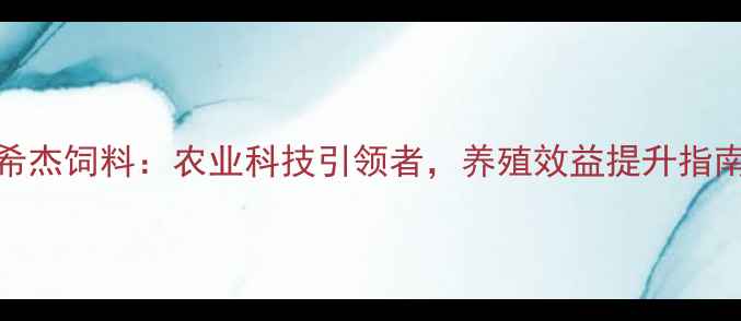 图片 希杰饲料：农业科技引领者，养殖效益提升指南