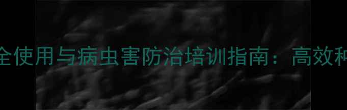 图片 常州地区农药安全使用与病虫害防治培训指南：高效种植技术权威解读