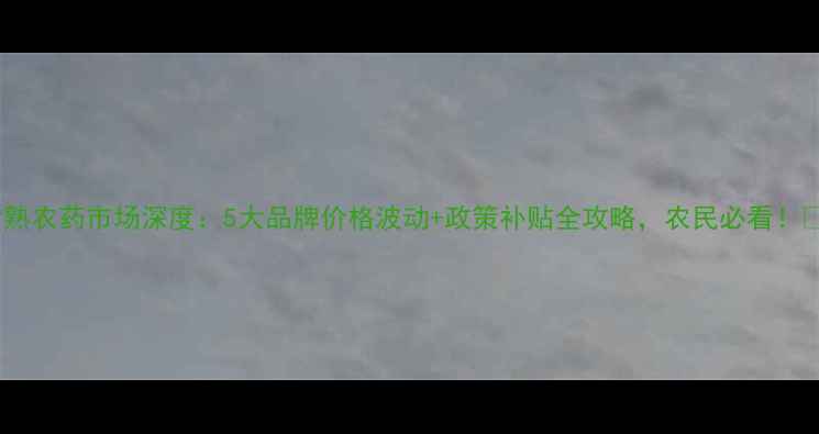 图片 常熟农药市场深度：5大品牌价格波动+政策补贴全攻略，农民必看！🌾1