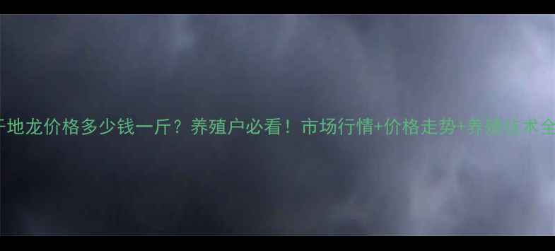 图片 干地龙价格多少钱一斤？养殖户必看！市场行情+价格走势+养殖技术全1
