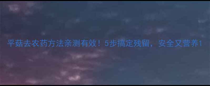 图片 平菇去农药方法亲测有效！5步搞定残留，安全又营养1