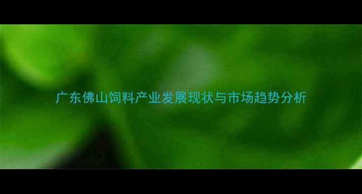 图片 广东佛山饲料产业发展现状与市场趋势分析