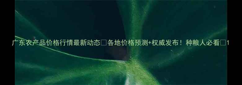 图片 广东农产品价格行情最新动态🌾各地价格预测+权威发布！种粮人必看🔥1
