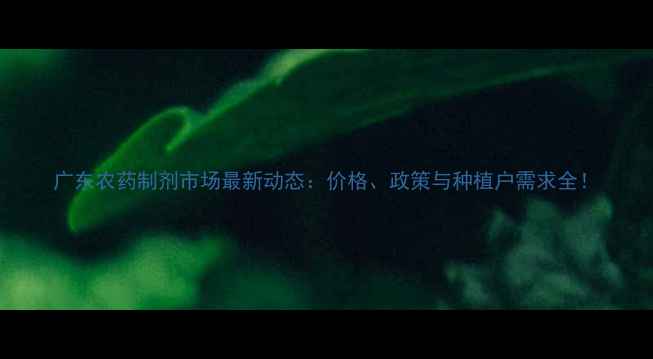 图片 广东农药制剂市场最新动态：价格、政策与种植户需求全！