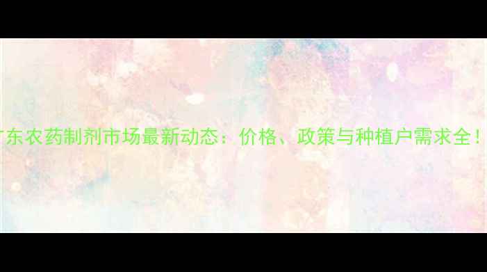 图片 广东农药制剂市场最新动态：价格、政策与种植户需求全！1