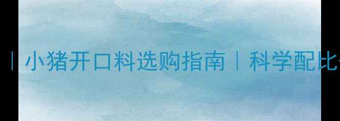 图片 广东地区大猪饲料配方推荐｜小猪开口料选购指南｜科学配比+价格对比（附最新数据）1