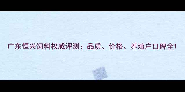 图片 广东恒兴饲料权威评测：品质、价格、养殖户口碑全1