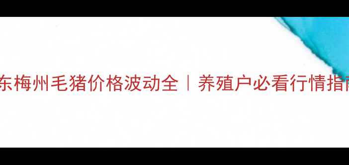 图片 广东梅州毛猪价格波动全｜养殖户必看行情指南1