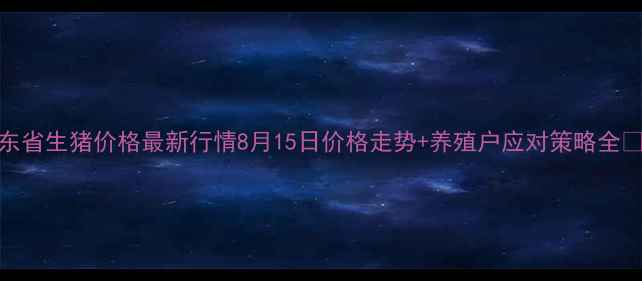 图片 广东省生猪价格最新行情8月15日价格走势+养殖户应对策略全🔥🐷
