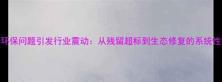 图片 广信农药环保问题引发行业震动：从残留超标到生态修复的系统性解决方案