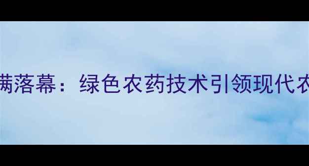 图片 广州农药展圆满落幕：绿色农药技术引领现代农业发展新趋势