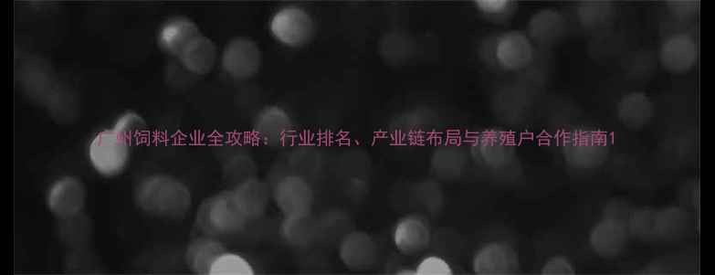图片 广州饲料企业全攻略：行业排名、产业链布局与养殖户合作指南1