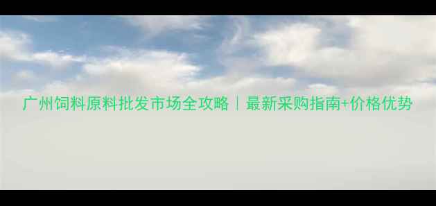 图片 广州饲料原料批发市场全攻略｜最新采购指南+价格优势