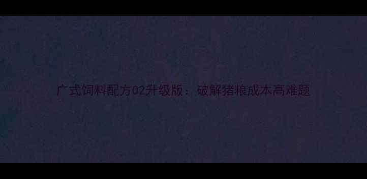 图片 广式饲料配方02升级版：破解猪粮成本高难题
