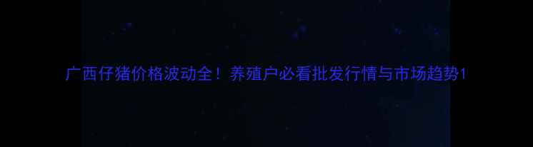 图片 广西仔猪价格波动全！养殖户必看批发行情与市场趋势1