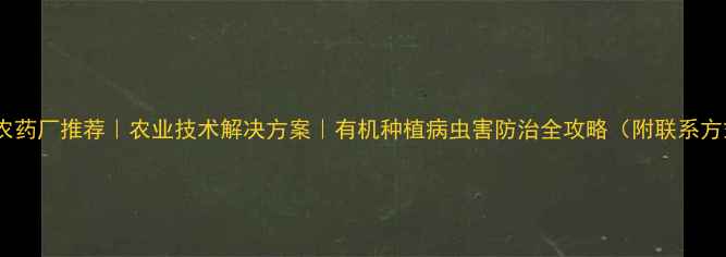 图片 广西农药厂推荐｜农业技术解决方案｜有机种植病虫害防治全攻略（附联系方式）1